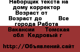 Наборщик текста на дому,корректор › Возраст от ­ 18 › Возраст до ­ 40 - Все города Работа » Вакансии   . Томская обл.,Кедровый г.